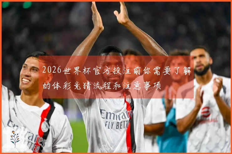 2026世界杯官方投注前你需要了解的体彩竞猜流程和注意事项