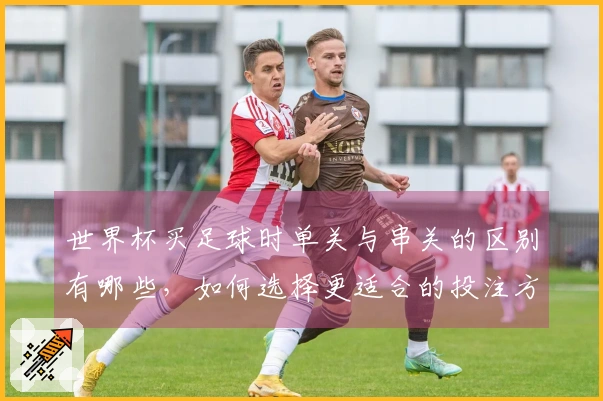 世界杯买足球时单关与串关的区别有哪些，如何选择更适合的投注方式？