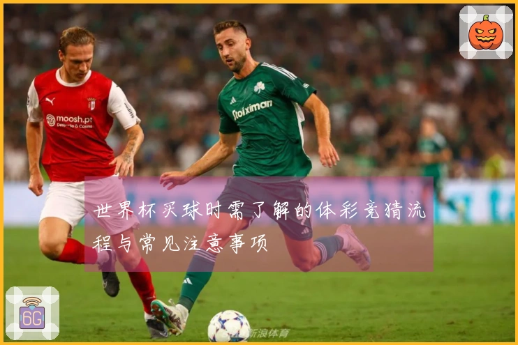 世界杯买球时需了解的体彩竞猜流程与常见注意事项